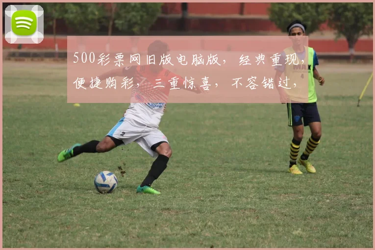 500彩票网旧版电脑版，经典重现，便捷购彩，三重惊喜，不容错过，体验非凡