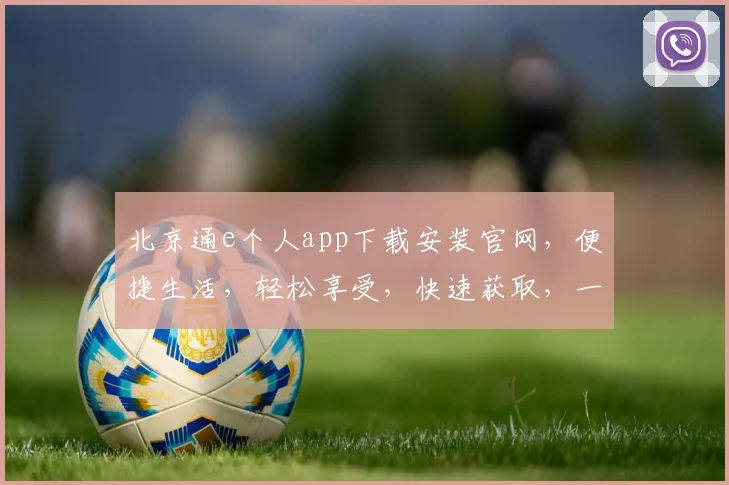 北京通e个人app下载安装官网，便捷生活，轻松享受，快速获取，一步到位