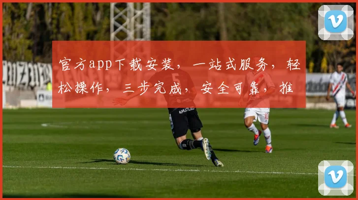 官方app下载安装，一站式服务，轻松操作，三步完成，安全可靠，推荐必下