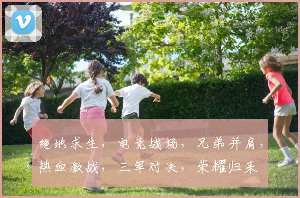 绝地求生，电竞战场，兄弟并肩，热血激战，三军对决，荣耀归来