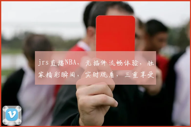 jrs直播NBA，无插件流畅体验，独家精彩瞬间，实时观看，三重享受，不容错过