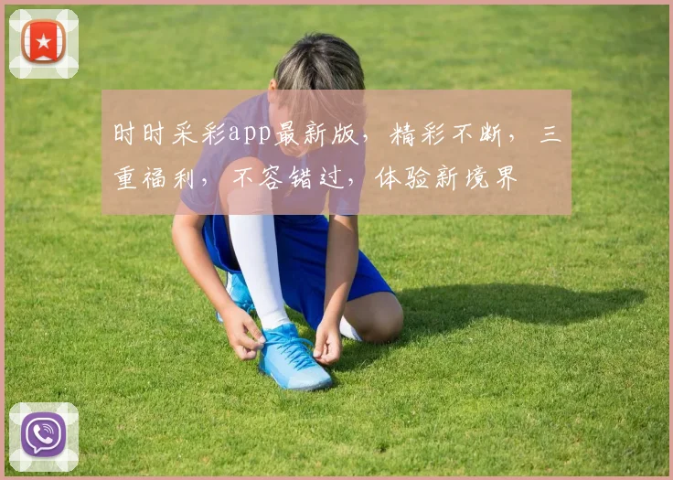 时时采彩app最新版，精彩不断，三重福利，不容错过，体验新境界