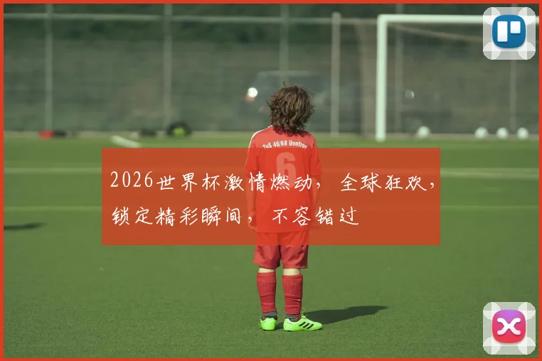 2026世界杯激情燃动，全球狂欢，锁定精彩瞬间，不容错过