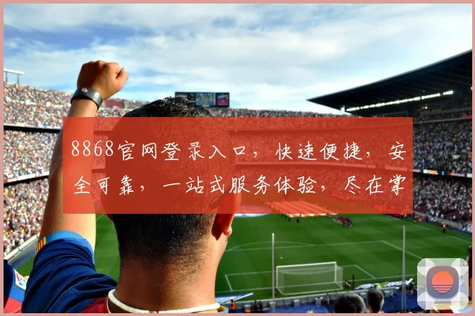 8868官网登录入口，快速便捷，安全可靠，一站式服务体验，尽在掌握