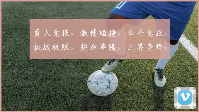 真人竞技，激情碰撞，公平竞技，挑战极限，热血沸腾，三界争锋，谁主沉浮
