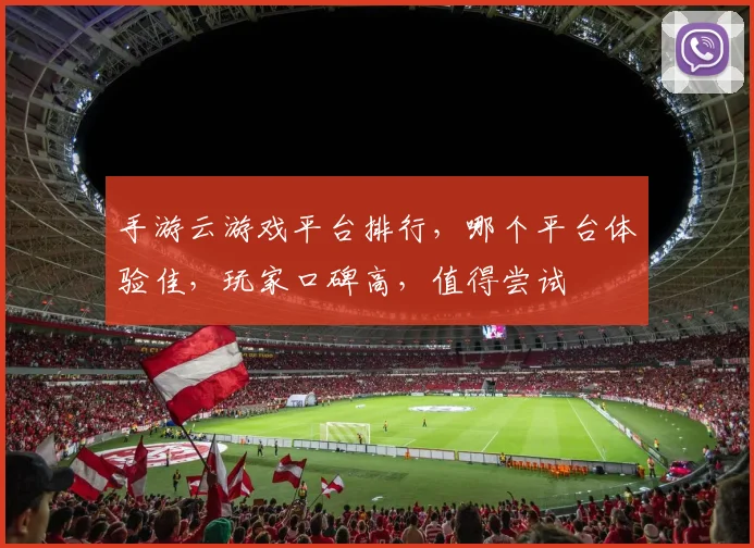 手游云游戏平台排行，哪个平台体验佳，玩家口碑高，值得尝试