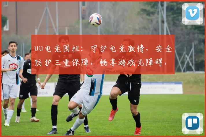 uu电竞围栏：守护电竞激情，安全防护三重保障，畅享游戏无障碍，体验极致竞技盛宴