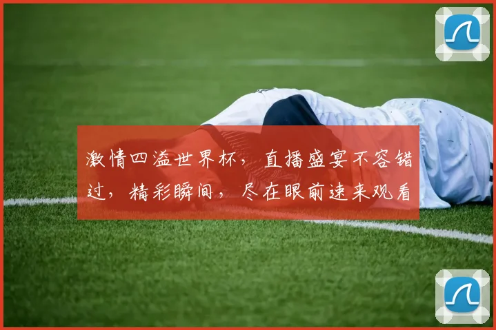 激情四溢世界杯，直播盛宴不容错过，精彩瞬间，尽在眼前速来观看