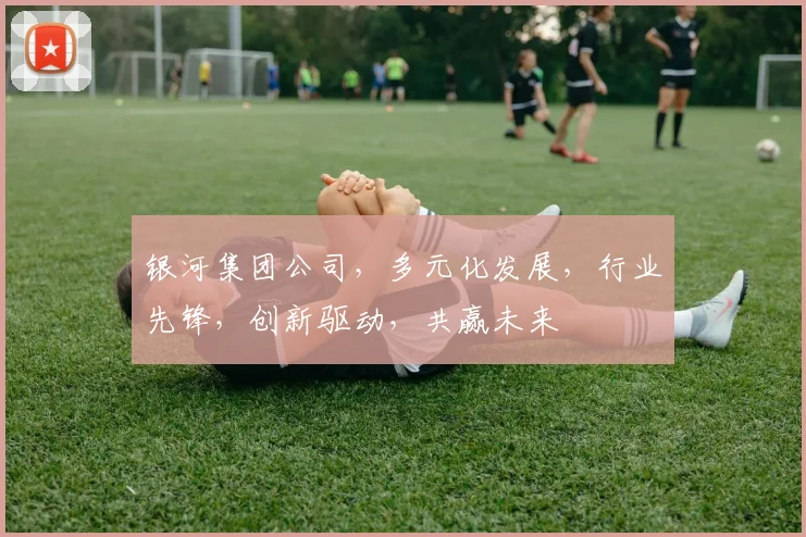 银河集团公司，多元化发展，行业先锋，创新驱动，共赢未来